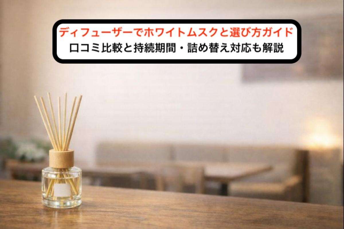ディフューザーでホワイトムスクと選び方ガイド｜口コミ比較と持続期間・詰め替え対応も解説