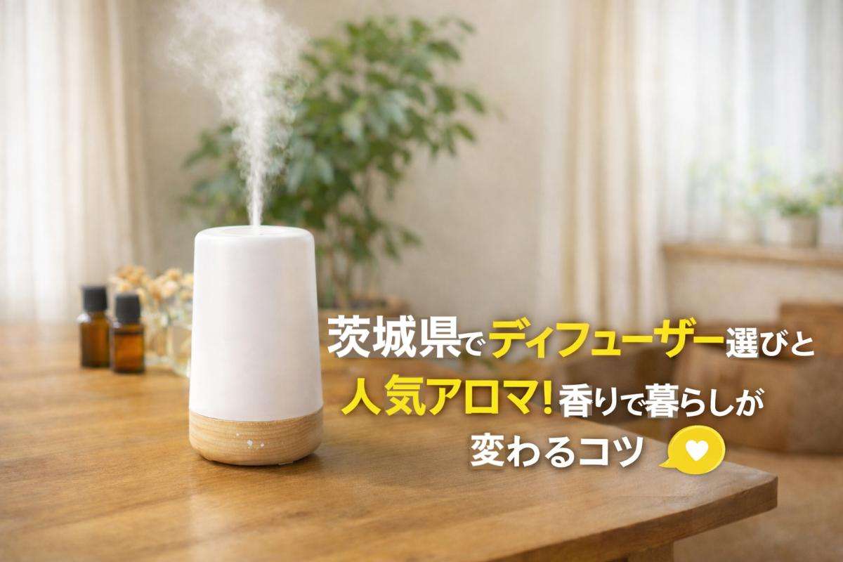 茨城県でディフューザーの選び方と人気アロマ！香りで暮らしが変わるコツ
